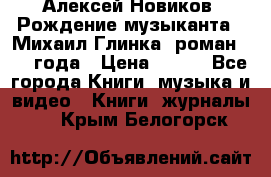 Алексей Новиков “Рождение музыканта“ (Михаил Глинка) роман 1950 года › Цена ­ 250 - Все города Книги, музыка и видео » Книги, журналы   . Крым,Белогорск